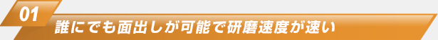 １．誰にでも面出しが可能で研磨速度が速い